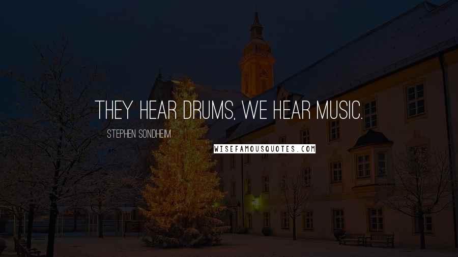 Stephen Sondheim Quotes: They hear drums, we hear music.