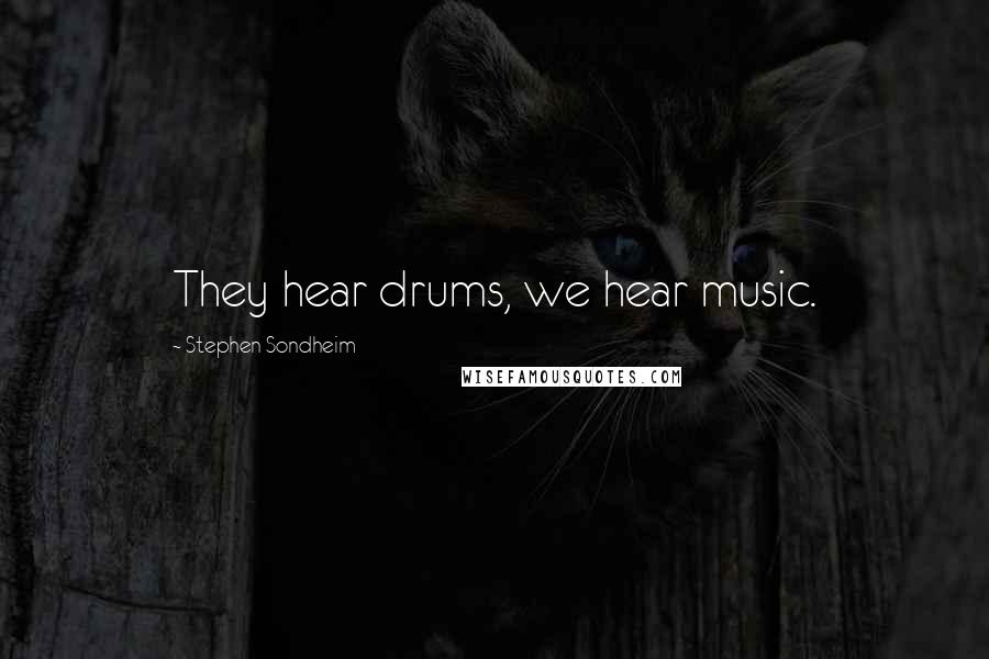 Stephen Sondheim Quotes: They hear drums, we hear music.