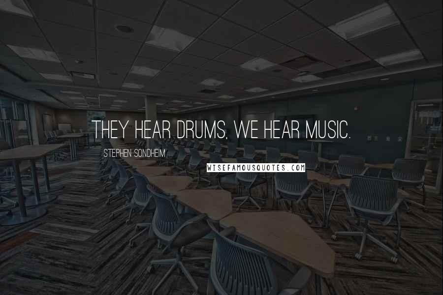 Stephen Sondheim Quotes: They hear drums, we hear music.