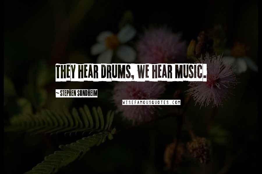 Stephen Sondheim Quotes: They hear drums, we hear music.