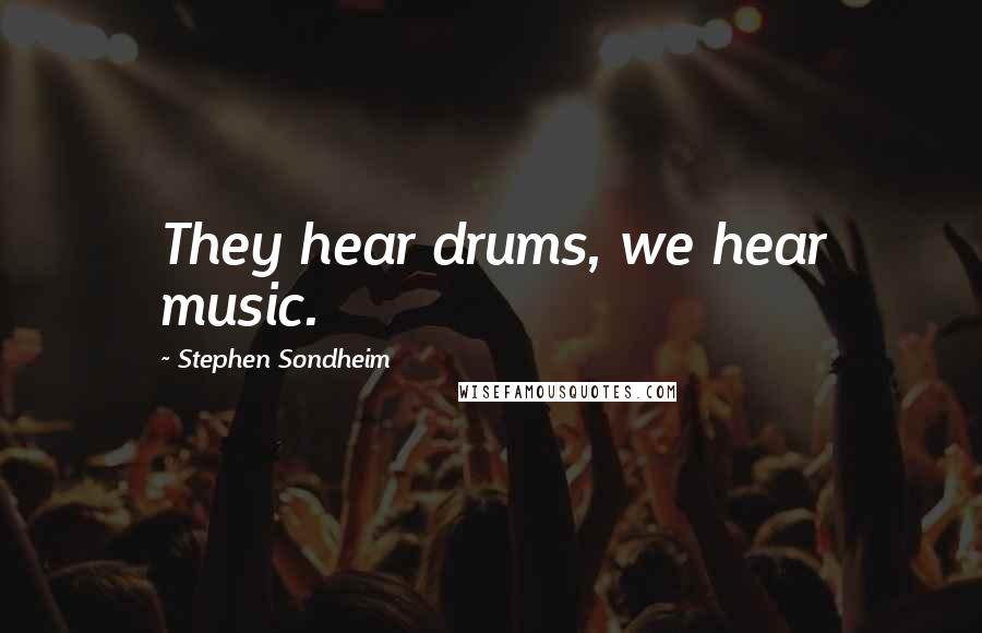 Stephen Sondheim Quotes: They hear drums, we hear music.