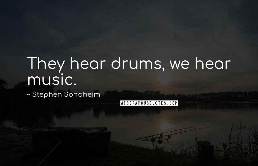 Stephen Sondheim Quotes: They hear drums, we hear music.