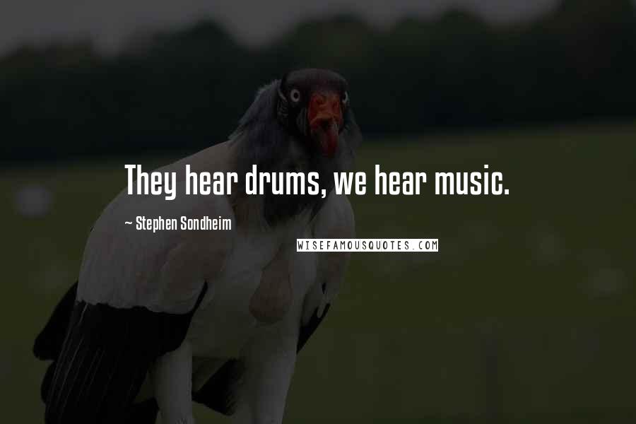 Stephen Sondheim Quotes: They hear drums, we hear music.