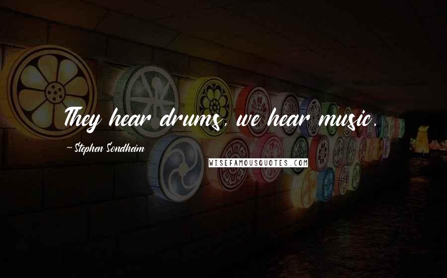 Stephen Sondheim Quotes: They hear drums, we hear music.