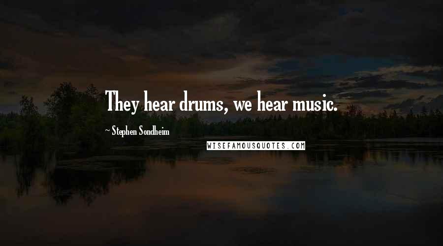 Stephen Sondheim Quotes: They hear drums, we hear music.