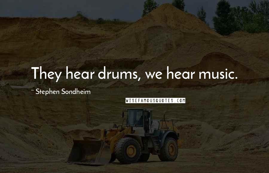 Stephen Sondheim Quotes: They hear drums, we hear music.