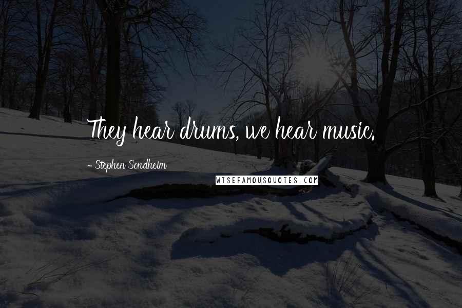 Stephen Sondheim Quotes: They hear drums, we hear music.