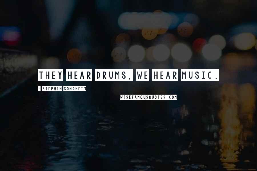 Stephen Sondheim Quotes: They hear drums, we hear music.