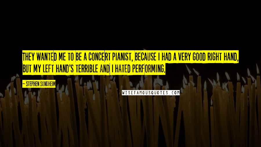 Stephen Sondheim Quotes: They wanted me to be a concert pianist, because I had a very good right hand, but my left hand's terrible and I hated performing.