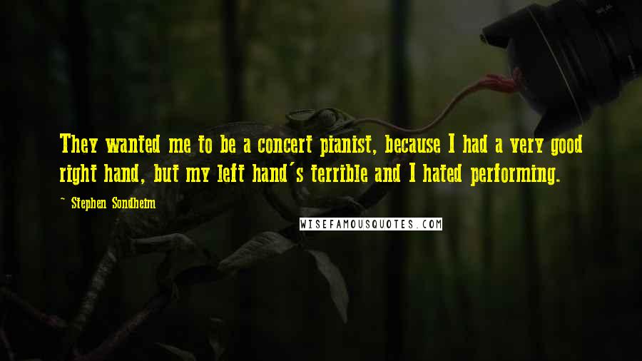 Stephen Sondheim Quotes: They wanted me to be a concert pianist, because I had a very good right hand, but my left hand's terrible and I hated performing.