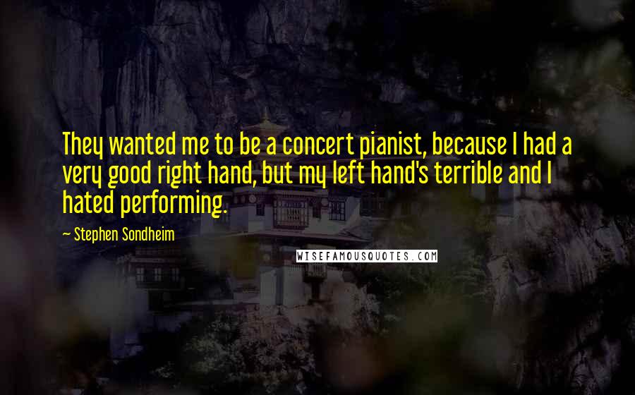 Stephen Sondheim Quotes: They wanted me to be a concert pianist, because I had a very good right hand, but my left hand's terrible and I hated performing.