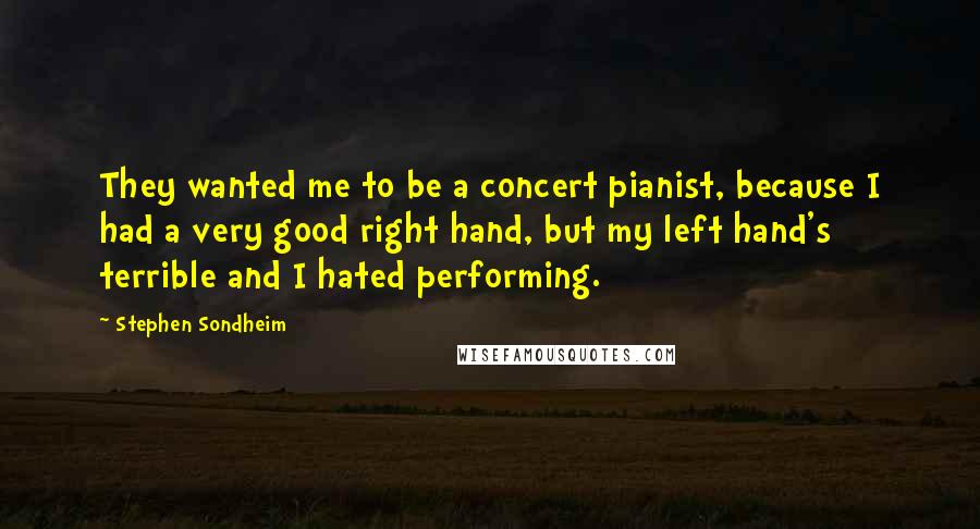 Stephen Sondheim Quotes: They wanted me to be a concert pianist, because I had a very good right hand, but my left hand's terrible and I hated performing.