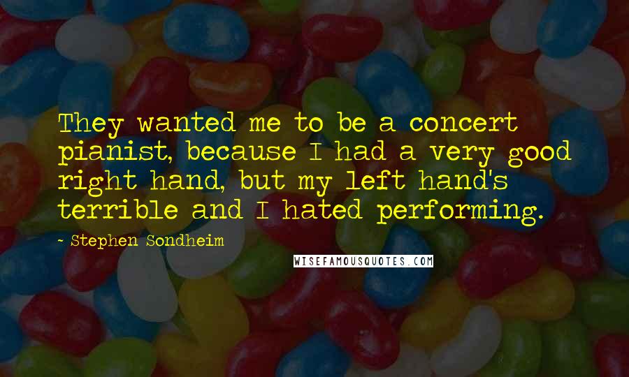 Stephen Sondheim Quotes: They wanted me to be a concert pianist, because I had a very good right hand, but my left hand's terrible and I hated performing.