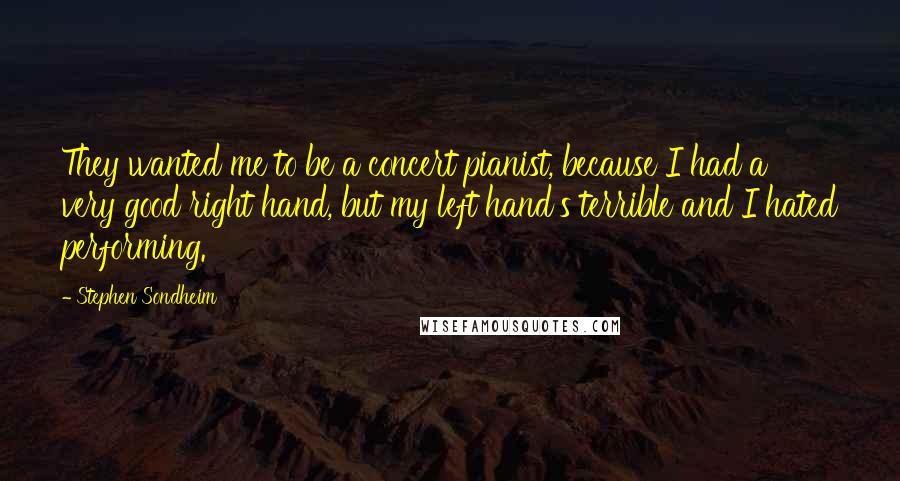 Stephen Sondheim Quotes: They wanted me to be a concert pianist, because I had a very good right hand, but my left hand's terrible and I hated performing.