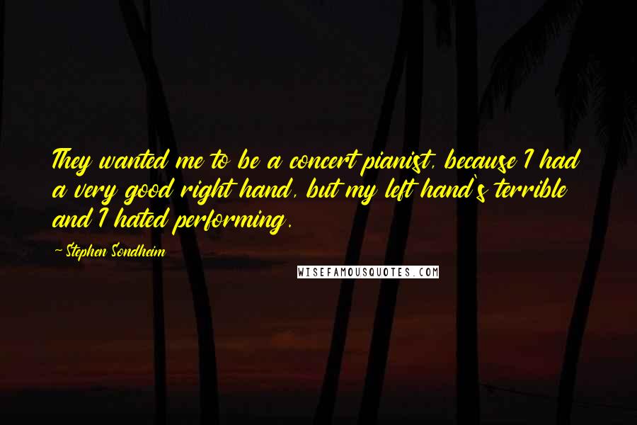 Stephen Sondheim Quotes: They wanted me to be a concert pianist, because I had a very good right hand, but my left hand's terrible and I hated performing.