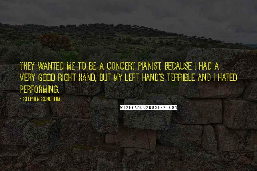 Stephen Sondheim Quotes: They wanted me to be a concert pianist, because I had a very good right hand, but my left hand's terrible and I hated performing.