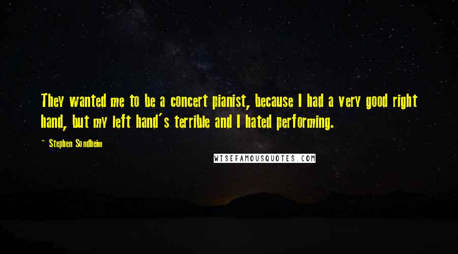 Stephen Sondheim Quotes: They wanted me to be a concert pianist, because I had a very good right hand, but my left hand's terrible and I hated performing.