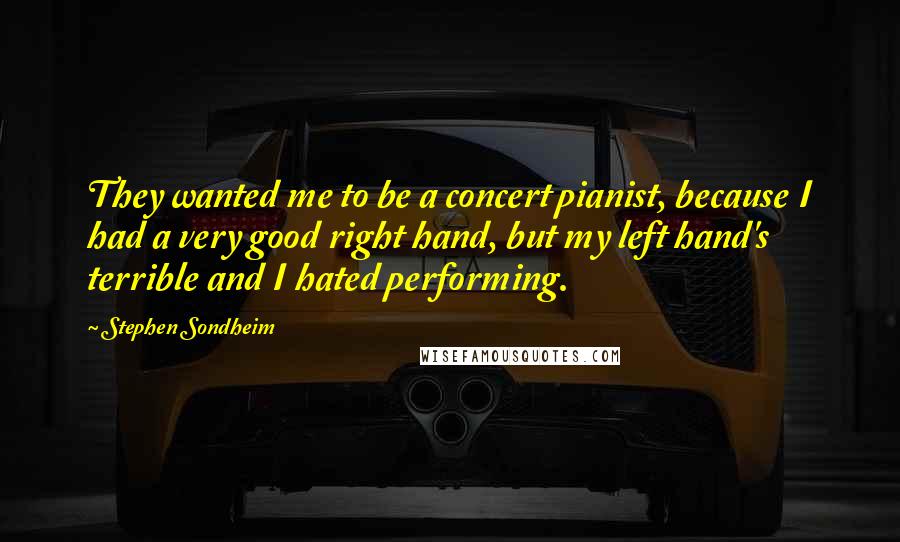 Stephen Sondheim Quotes: They wanted me to be a concert pianist, because I had a very good right hand, but my left hand's terrible and I hated performing.