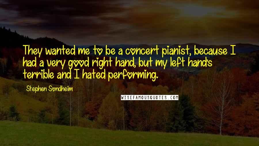 Stephen Sondheim Quotes: They wanted me to be a concert pianist, because I had a very good right hand, but my left hand's terrible and I hated performing.