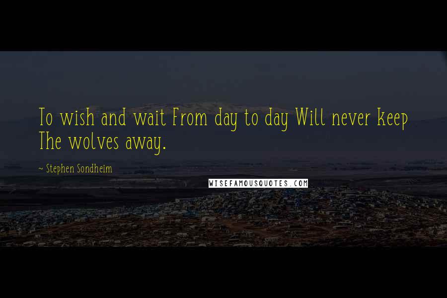 Stephen Sondheim Quotes: To wish and wait From day to day Will never keep The wolves away.