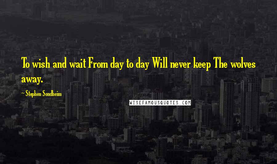 Stephen Sondheim Quotes: To wish and wait From day to day Will never keep The wolves away.