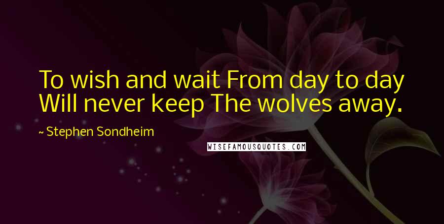 Stephen Sondheim Quotes: To wish and wait From day to day Will never keep The wolves away.