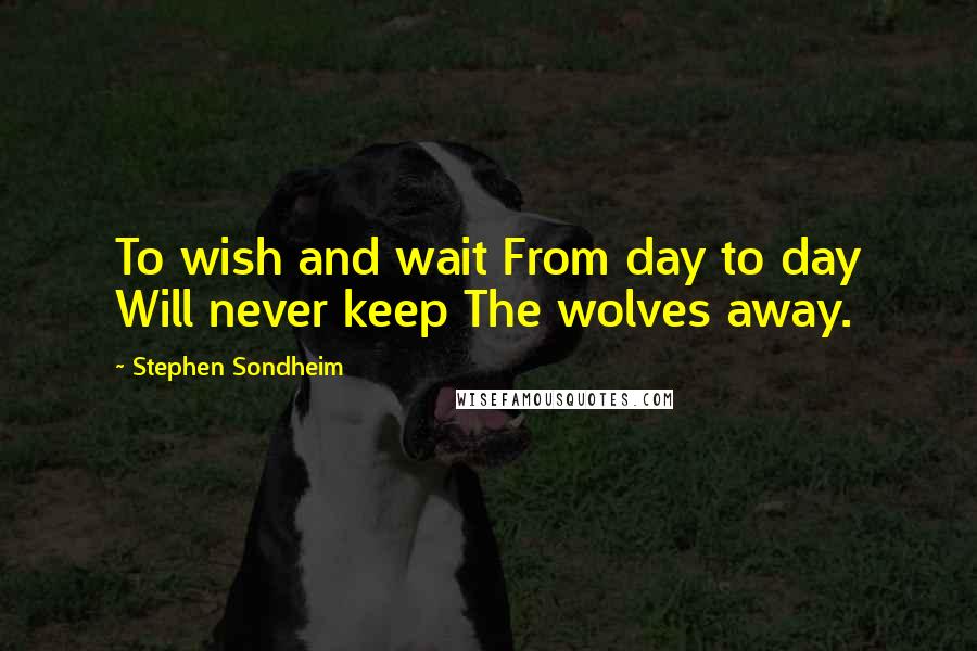 Stephen Sondheim Quotes: To wish and wait From day to day Will never keep The wolves away.
