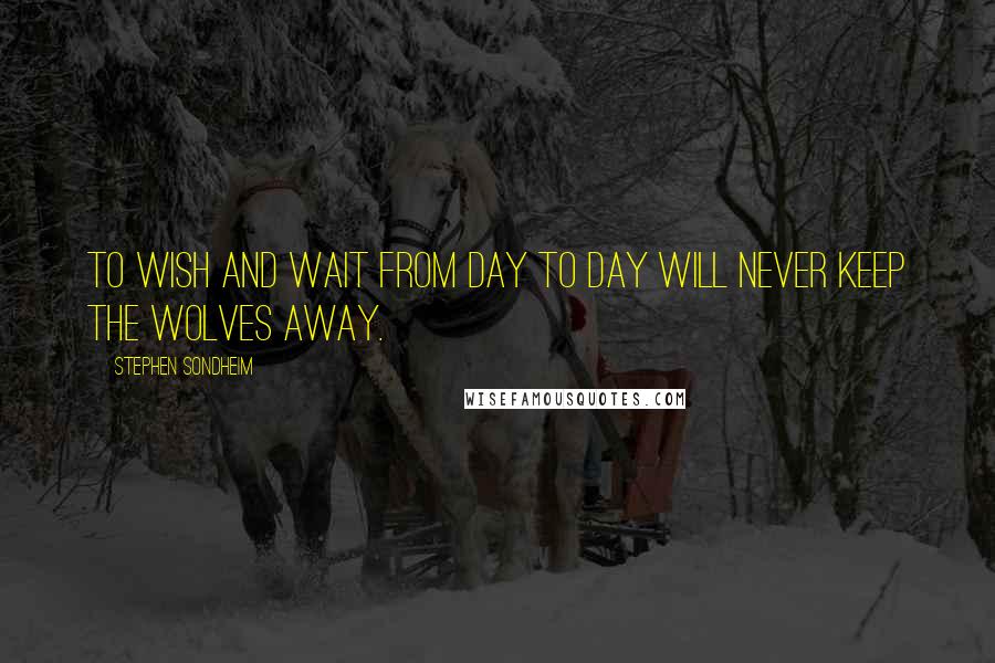 Stephen Sondheim Quotes: To wish and wait From day to day Will never keep The wolves away.