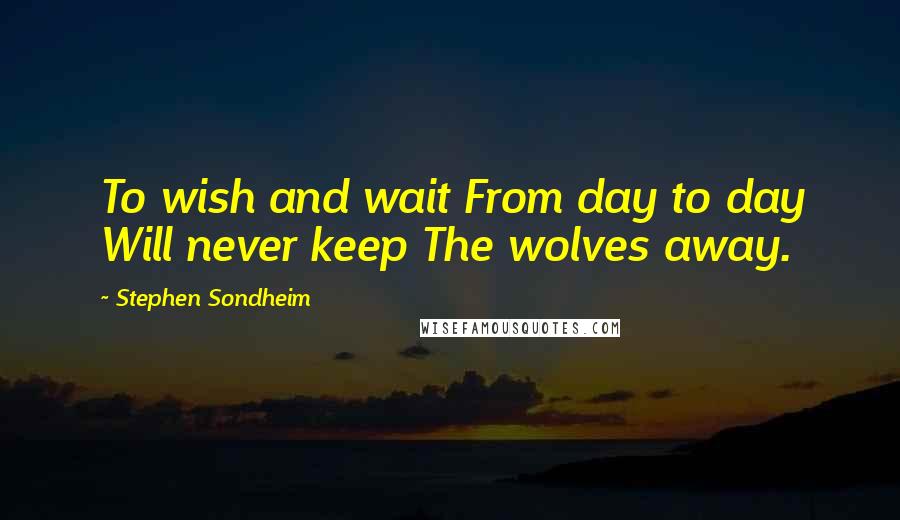 Stephen Sondheim Quotes: To wish and wait From day to day Will never keep The wolves away.