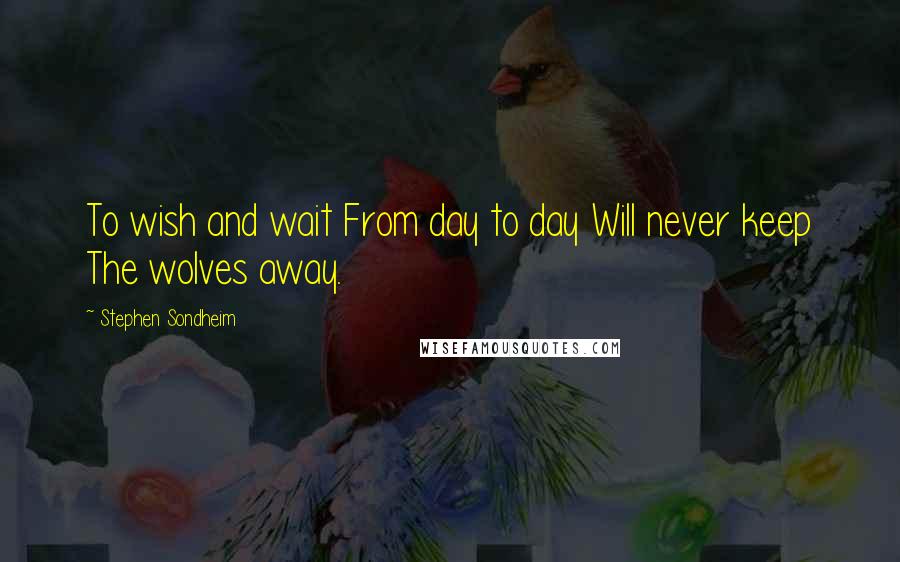 Stephen Sondheim Quotes: To wish and wait From day to day Will never keep The wolves away.