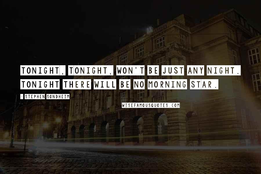 Stephen Sondheim Quotes: Tonight, tonight, won't be just any night. Tonight there will be no morning star.