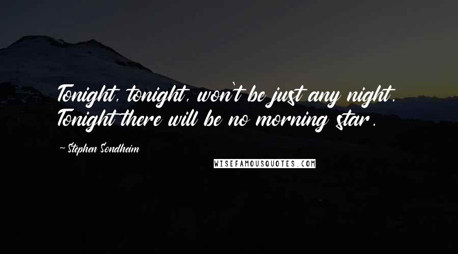 Stephen Sondheim Quotes: Tonight, tonight, won't be just any night. Tonight there will be no morning star.