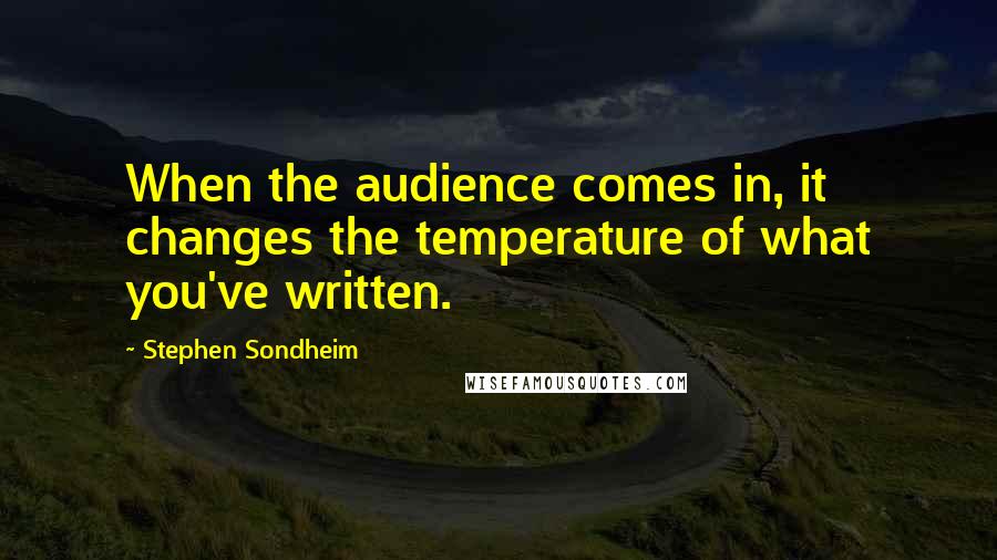 Stephen Sondheim Quotes: When the audience comes in, it changes the temperature of what you've written.