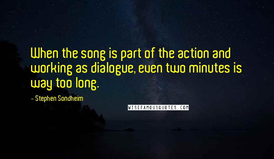 Stephen Sondheim Quotes: When the song is part of the action and working as dialogue, even two minutes is way too long.