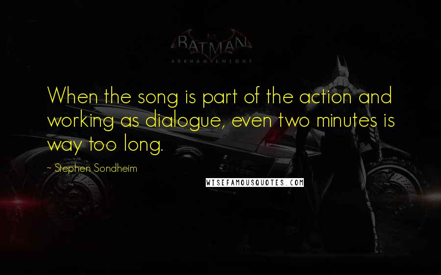Stephen Sondheim Quotes: When the song is part of the action and working as dialogue, even two minutes is way too long.
