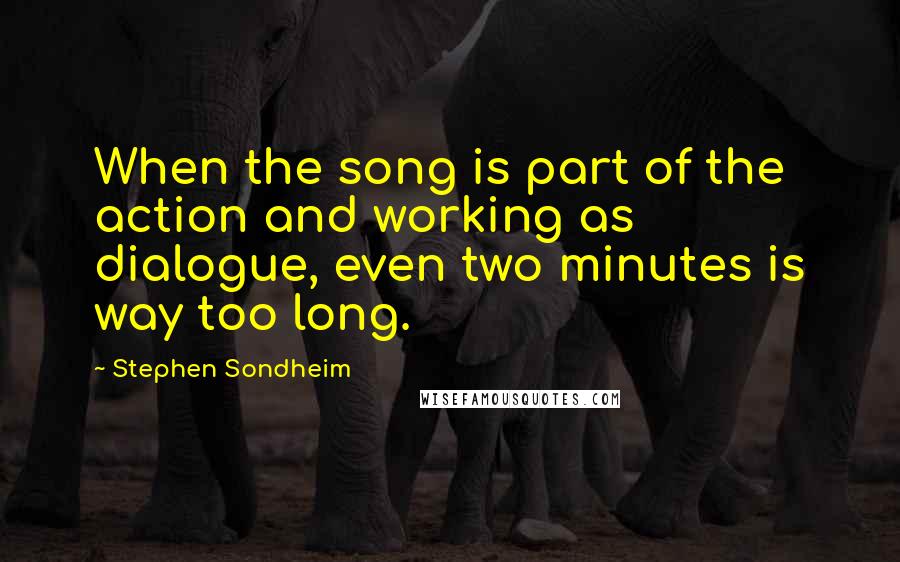 Stephen Sondheim Quotes: When the song is part of the action and working as dialogue, even two minutes is way too long.