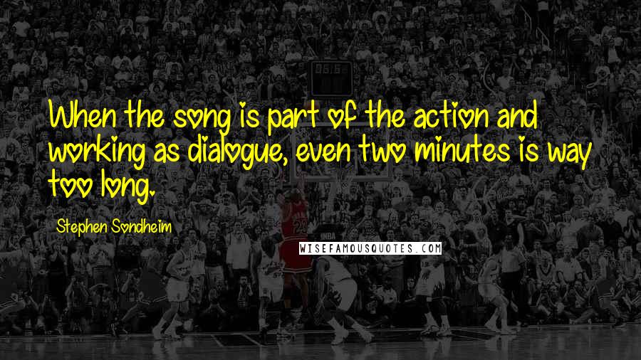 Stephen Sondheim Quotes: When the song is part of the action and working as dialogue, even two minutes is way too long.