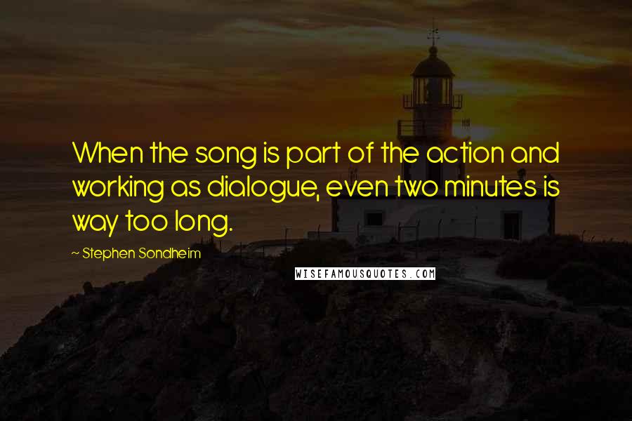 Stephen Sondheim Quotes: When the song is part of the action and working as dialogue, even two minutes is way too long.