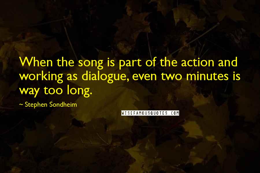 Stephen Sondheim Quotes: When the song is part of the action and working as dialogue, even two minutes is way too long.