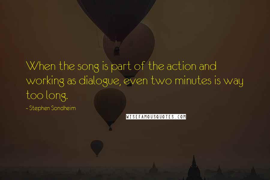 Stephen Sondheim Quotes: When the song is part of the action and working as dialogue, even two minutes is way too long.