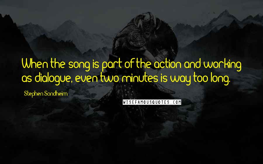 Stephen Sondheim Quotes: When the song is part of the action and working as dialogue, even two minutes is way too long.