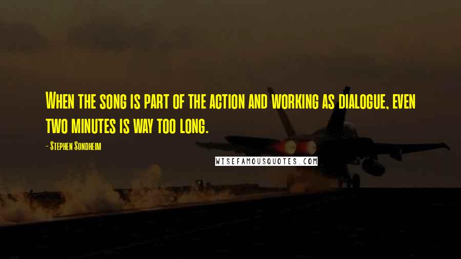 Stephen Sondheim Quotes: When the song is part of the action and working as dialogue, even two minutes is way too long.