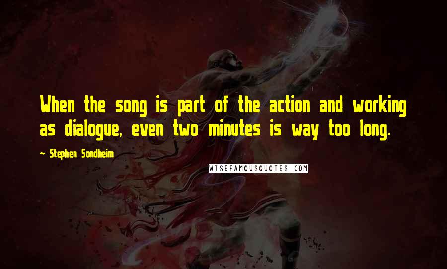 Stephen Sondheim Quotes: When the song is part of the action and working as dialogue, even two minutes is way too long.