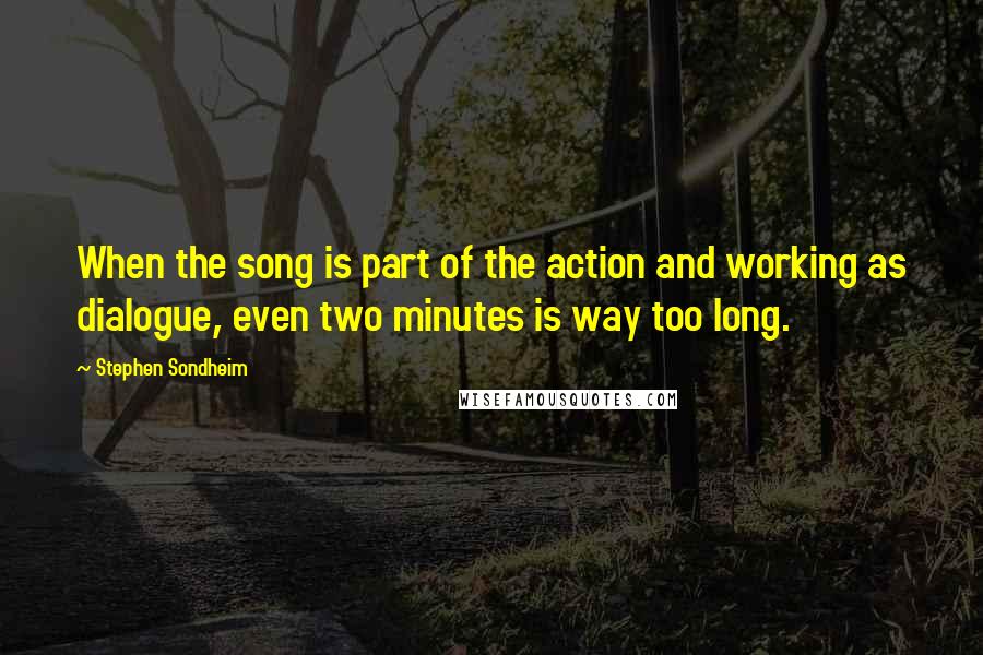 Stephen Sondheim Quotes: When the song is part of the action and working as dialogue, even two minutes is way too long.