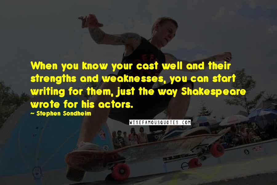 Stephen Sondheim Quotes: When you know your cast well and their strengths and weaknesses, you can start writing for them, just the way Shakespeare wrote for his actors.