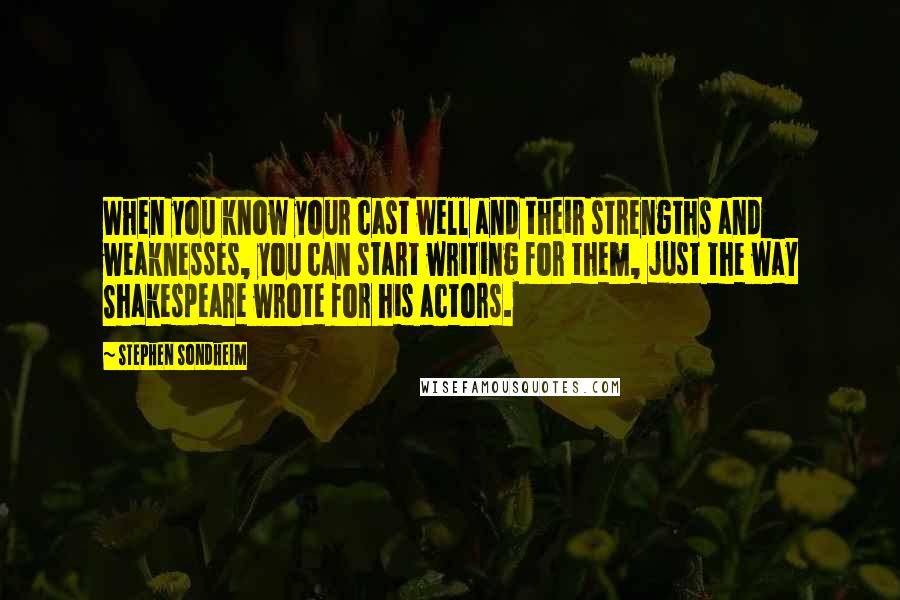 Stephen Sondheim Quotes: When you know your cast well and their strengths and weaknesses, you can start writing for them, just the way Shakespeare wrote for his actors.