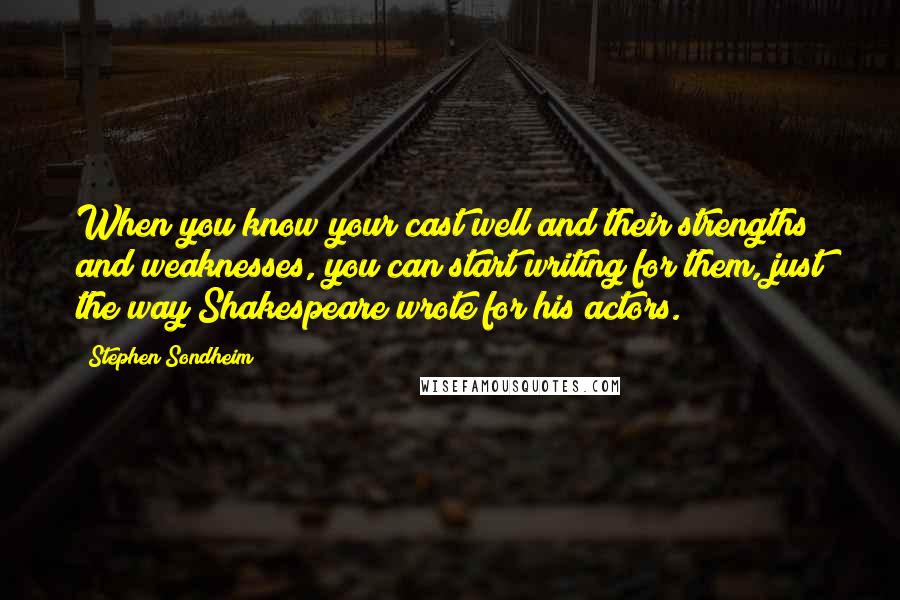 Stephen Sondheim Quotes: When you know your cast well and their strengths and weaknesses, you can start writing for them, just the way Shakespeare wrote for his actors.