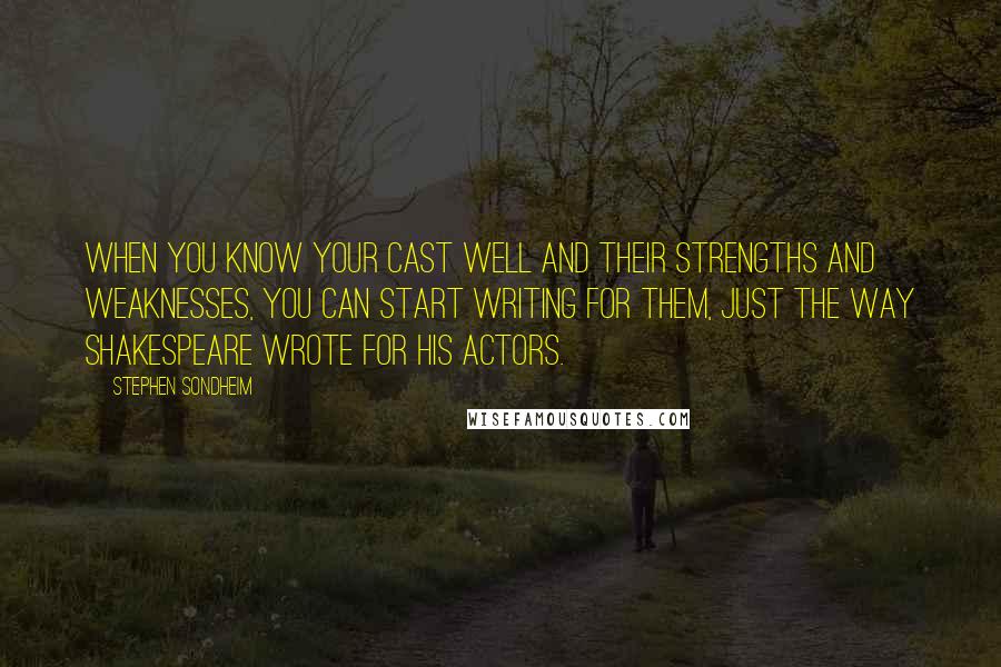 Stephen Sondheim Quotes: When you know your cast well and their strengths and weaknesses, you can start writing for them, just the way Shakespeare wrote for his actors.