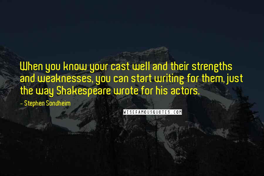 Stephen Sondheim Quotes: When you know your cast well and their strengths and weaknesses, you can start writing for them, just the way Shakespeare wrote for his actors.