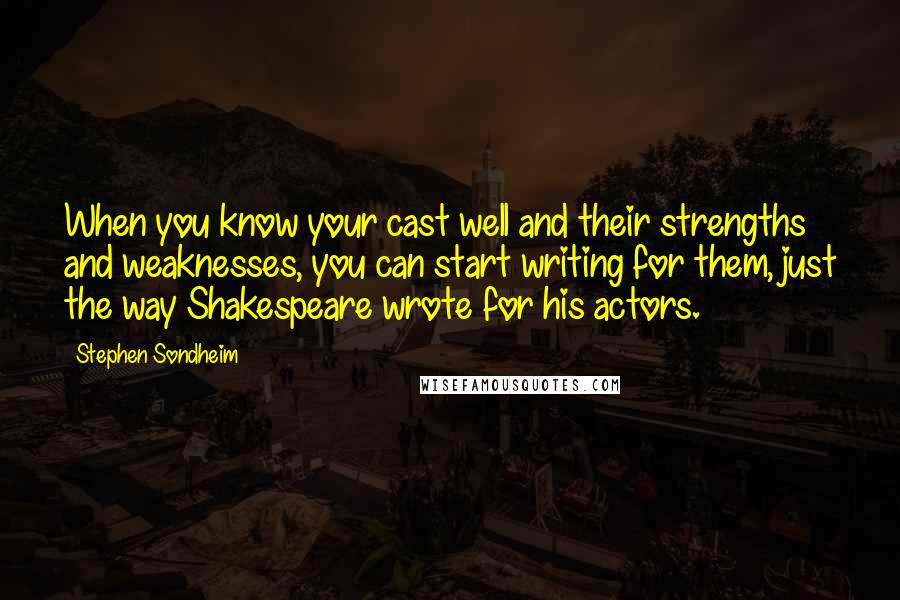 Stephen Sondheim Quotes: When you know your cast well and their strengths and weaknesses, you can start writing for them, just the way Shakespeare wrote for his actors.
